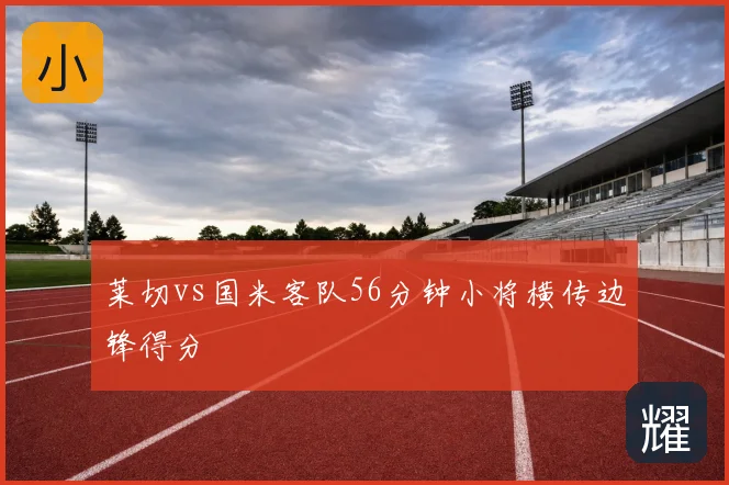 莱切vs国米客队56分钟小将横传边锋得分