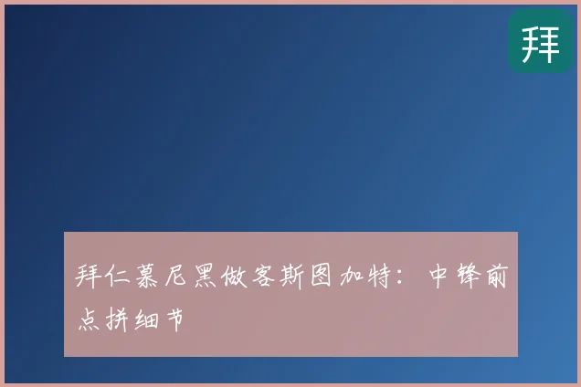 拜仁慕尼黑做客斯图加特：中锋前点拼细节