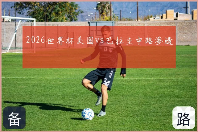 2026世界杯美国vs巴拉圭中路渗透