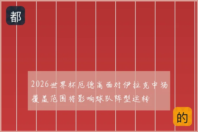 2026世界杯厄德高面对伊拉克中场覆盖范围将影响球队阵型运转