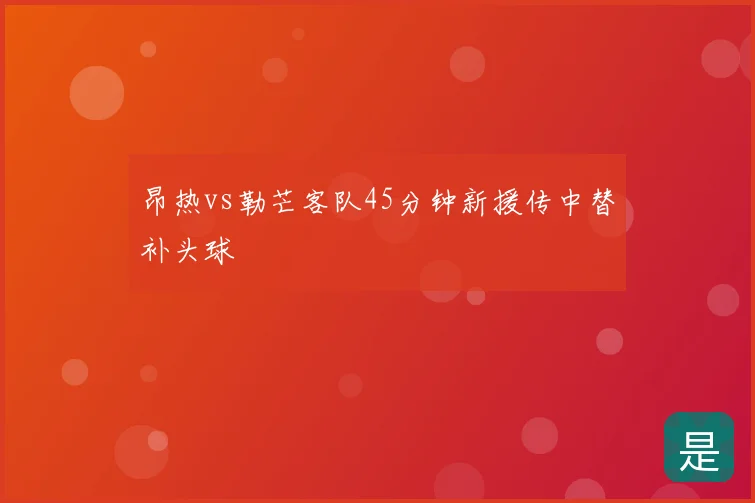 昂热vs勒芒客队45分钟新援传中替补头球