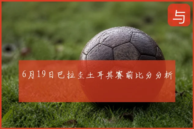 6月19日巴拉圭土耳其赛前比分分析