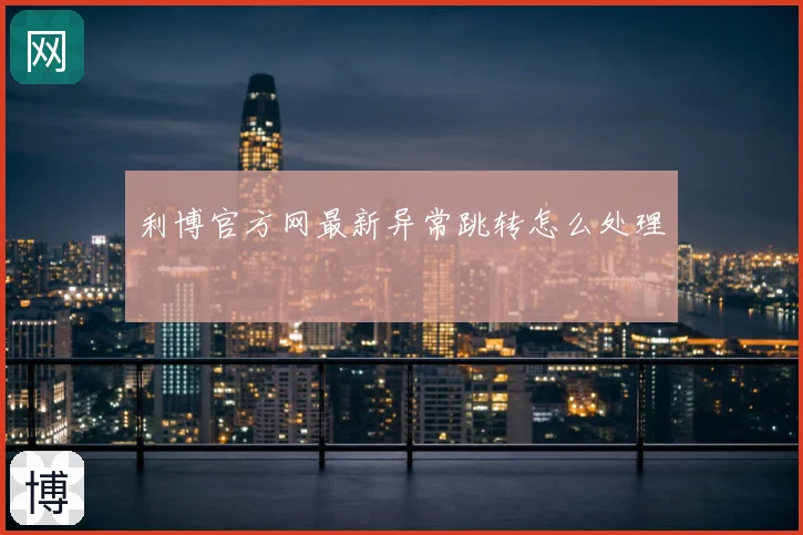 利博官方网最新异常跳转怎么处理