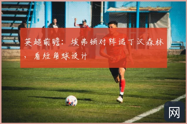 英超前瞻:埃弗顿对阵诺丁汉森林,看短角球设计