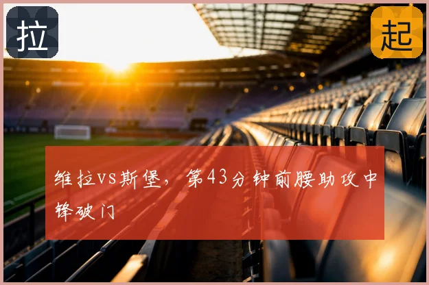 维拉vs斯堡，第43分钟前腰助攻中锋破门